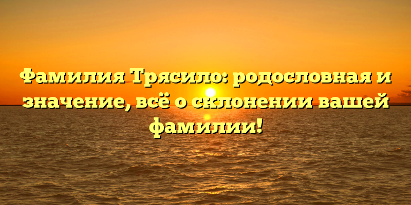 Фамилия Трясило: родословная и значение, всё о склонении вашей фамилии!
