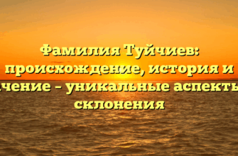 Фамилия Туйчиев: происхождение, история и значение – уникальные аспекты ее склонения