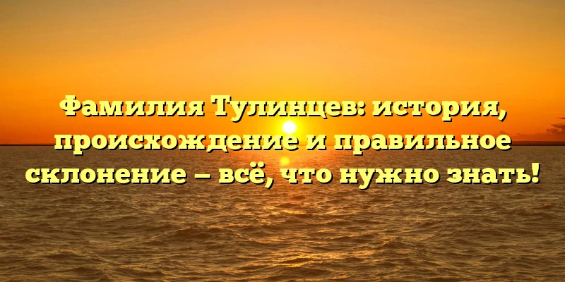 Фамилия Тулинцев: история, происхождение и правильное склонение — всё, что нужно знать! Фамилия Тулинцев: история, происхождение и правильное склонение — всё, что нужно знать!