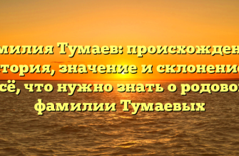 Фамилия Тумаев: происхождение, история, значение и склонение — всё, что нужно знать о родовой фамилии Тумаевых