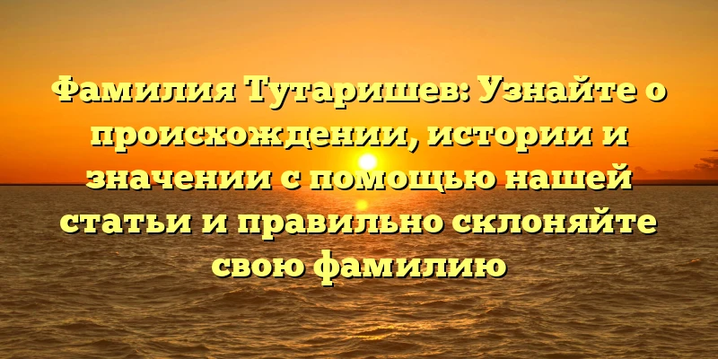 Фамилия Тутаришев: Узнайте о происхождении, истории и значении с помощью нашей статьи и правильно склоняйте свою фамилию Фамилия Тутаришев: Узнайте о происхождении, истории и значении с помощью нашей статьи и правильно склоняйте свою фамилию