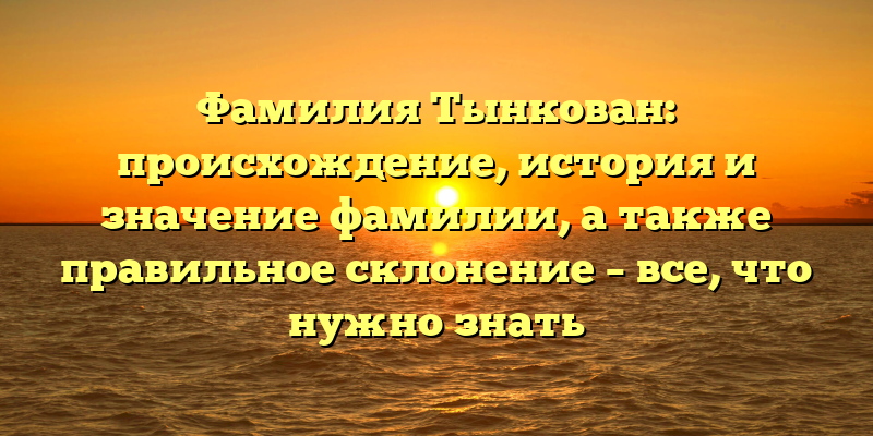 Фамилия Тынкован: происхождение, история и значение фамилии, а также правильное склонение – все, что нужно знать