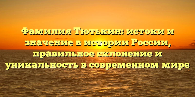 Фамилия Тютькин: истоки и значение в истории России, правильное склонение и уникальность в современном мире Фамилия Тютькин: истоки и значение в истории России, правильное склонение и уникальность в современном мире