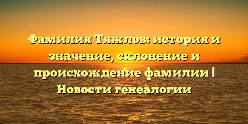 Фамилия Тяжлов: история и значение, склонение и происхождение фамилии | Новости генеалогии Фамилия Тяжлов: история и значение, склонение и происхождение фамилии | Новости генеалогии