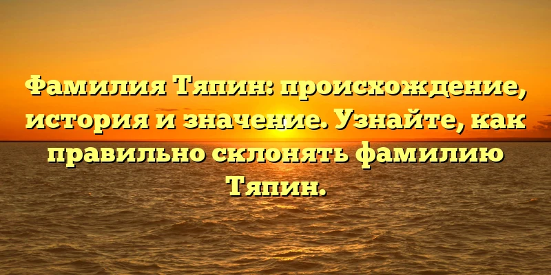 Фамилия Тяпин: происхождение, история и значение. Узнайте, как правильно склонять фамилию Тяпин. Фамилия Тяпин: происхождение, история и значение. Узнайте, как правильно склонять фамилию Тяпин.