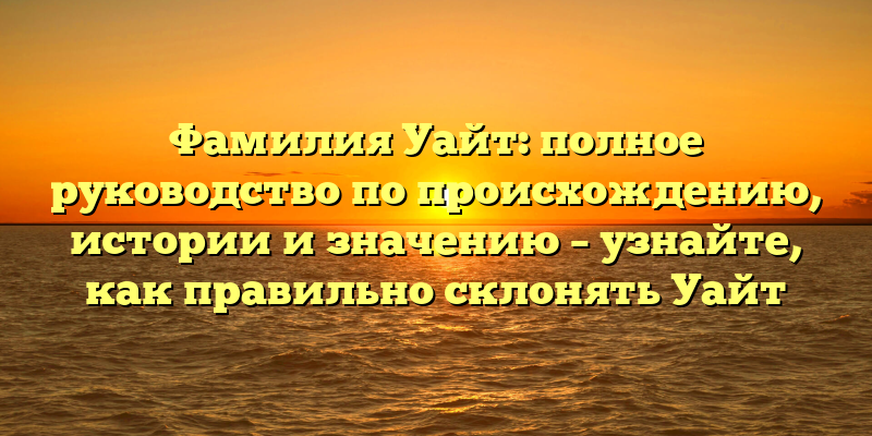 Фамилия Уайт: полное руководство по происхождению, истории и значению – узнайте, как правильно склонять Уайт