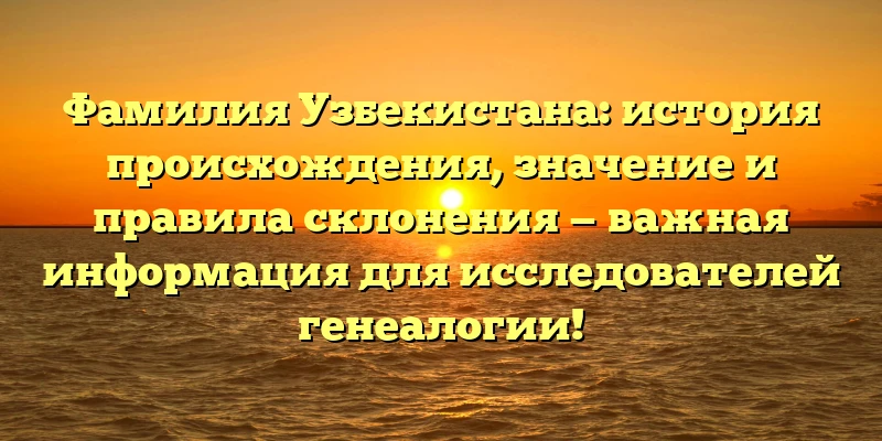 Фамилия Узбекистана: история происхождения, значение и правила склонения — важная информация для исследователей генеалогии! Фамилия Узбекистана: история происхождения, значение и правила склонения — важная информация для исследователей генеалогии!