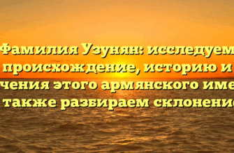 Фамилия Узунян: исследуем происхождение, историю и значения этого армянского имени, а также разбираем склонение.