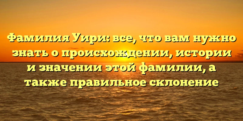 Фамилия Уири: все, что вам нужно знать о происхождении, истории и значении этой фамилии, а также правильное склонение Фамилия Уири: все, что вам нужно знать о происхождении, истории и значении этой фамилии, а также правильное склонение