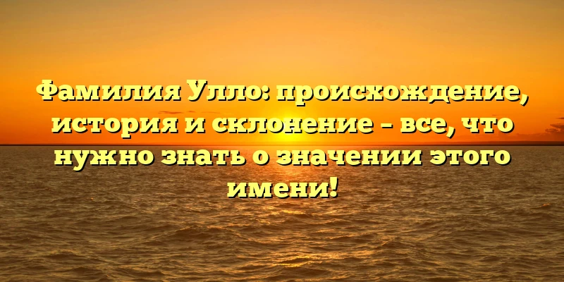 Фамилия Улло: происхождение, история и склонение – все, что нужно знать о значении этого имени! Фамилия Улло: происхождение, история и склонение – все, что нужно знать о значении этого имени!