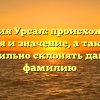 Фамилия Урсал: происхождение, история и значение, а также как правильно склонять данную фамилию