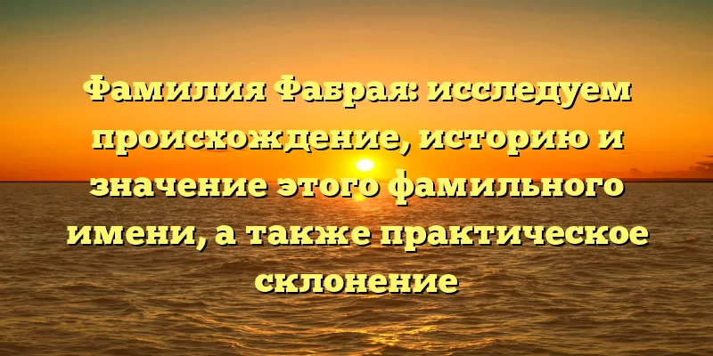 Фамилия Фабрая: исследуем происхождение, историю и значение этого фамильного имени, а также практическое склонение Фамилия Фабрая: исследуем происхождение, историю и значение этого фамильного имени, а также практическое склонение