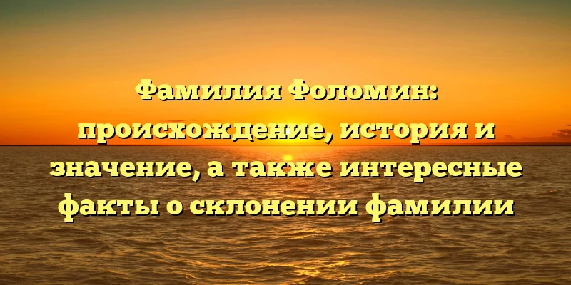 Фамилия Фоломин: происхождение, история и значение, а также интересные факты о склонении фамилии Фамилия Фоломин: происхождение, история и значение, а также интересные факты о склонении фамилии