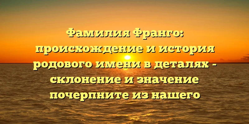 Фамилия Франго: происхождение и история родового имени в деталях - склонение и значение почерпните из нашего уникального материала Фамилия Франго: происхождение и история родового имени в деталях - склонение и значение почерпните из нашего уникального материала