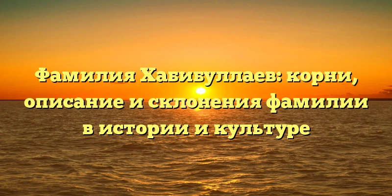 Фамилия Хабибуллаев: корни, описание и склонения фамилии в истории и культуре Фамилия Хабибуллаев: корни, описание и склонения фамилии в истории и культуре