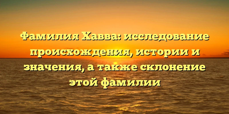 Фамилия Хавва: исследование происхождения, истории и значения, а также склонение этой фамилии Фамилия Хавва: исследование происхождения, истории и значения, а также склонение этой фамилии