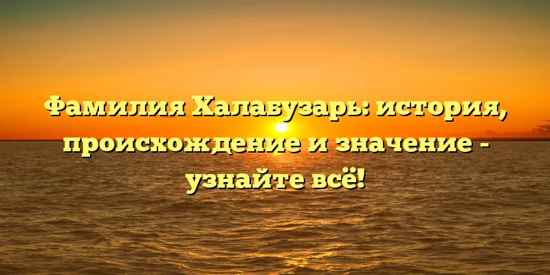 Фамилия Халабузарь: история, происхождение и значение - узнайте всё!