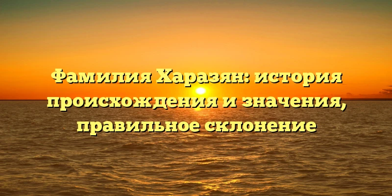 Фамилия Харазян: история происхождения и значения, правильное склонение Фамилия Харазян: история происхождения и значения, правильное склонение