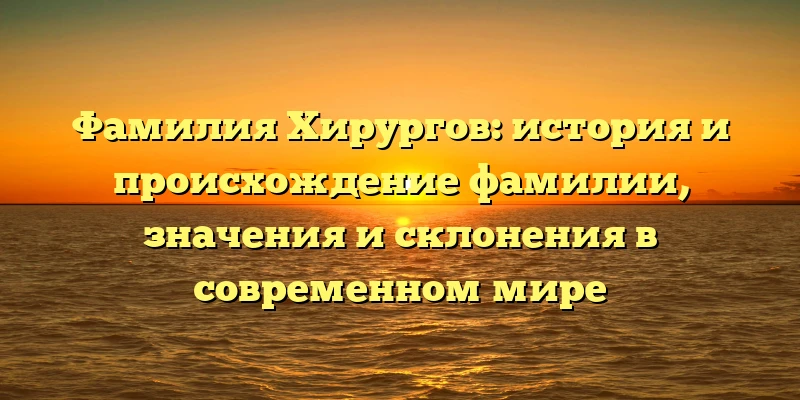 Фамилия Хирургов: история и происхождение фамилии, значения и склонения в современном мире