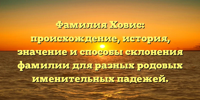 Фамилия Ховис: происхождение, история, значение и способы склонения фамилии для разных родовых именительных падежей. Фамилия Ховис: происхождение, история, значение и способы склонения фамилии для разных родовых именительных падежей.