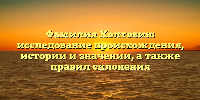 Фамилия Холтобин: исследование происхождения, истории и значении, а также правил склонения Фамилия Холтобин: исследование происхождения, истории и значении, а также правил склонения