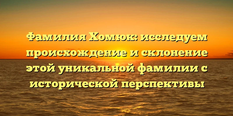 Фамилия Хомюк: исследуем происхождение и склонение этой уникальной фамилии с исторической перспективы Фамилия Хомюк: исследуем происхождение и склонение этой уникальной фамилии с исторической перспективы