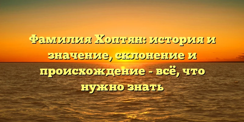 Фамилия Хоптян: история и значение, склонение и происхождение - всё, что нужно знать