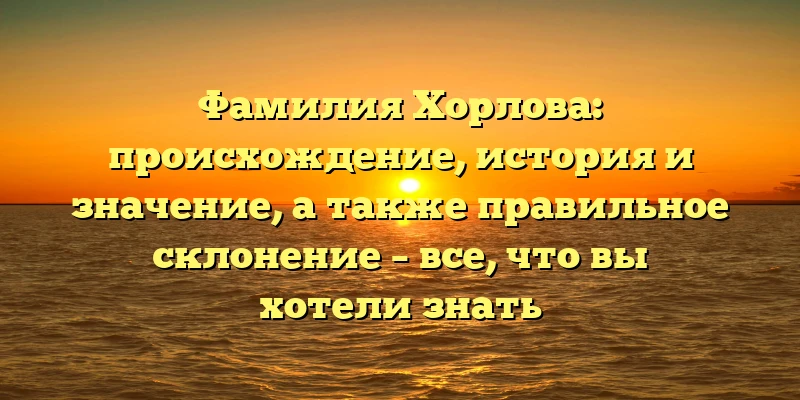 Фамилия Хорлова: происхождение, история и значение, а также правильное склонение – все, что вы хотели знать Фамилия Хорлова: происхождение, история и значение, а также правильное склонение – все, что вы хотели знать