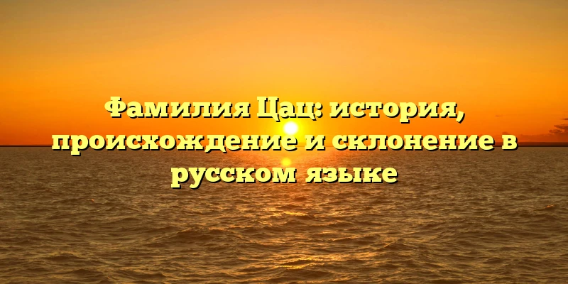Фамилия Цац: история, происхождение и склонение в русском языке Фамилия Цац: история, происхождение и склонение в русском языке