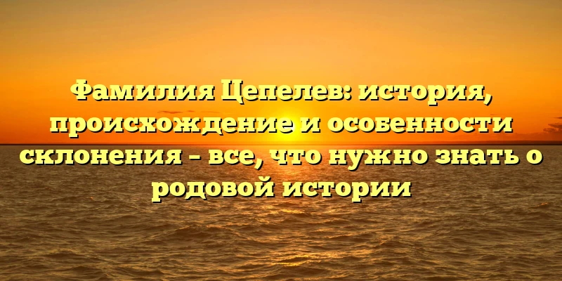 Фамилия Цепелев: история, происхождение и особенности склонения – все, что нужно знать о родовой истории Фамилия Цепелев: история, происхождение и особенности склонения – все, что нужно знать о родовой истории