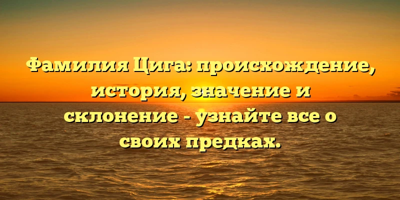 Фамилия Цига: происхождение, история, значение и склонение - узнайте все о своих предках. Фамилия Цига: происхождение, история, значение и склонение - узнайте все о своих предках.