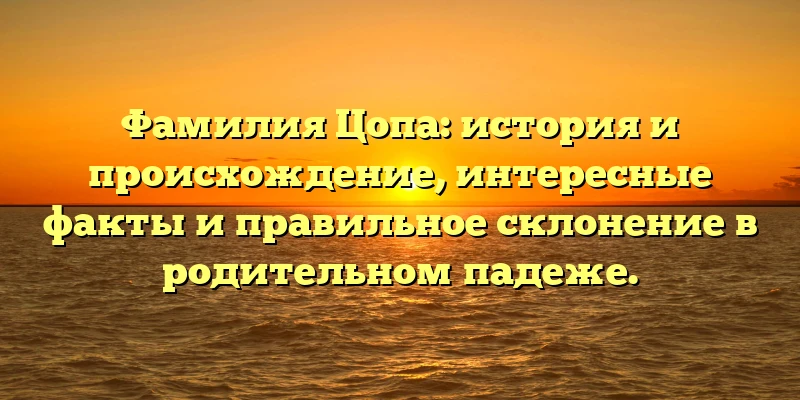 Фамилия Цопа: история и происхождение, интересные факты и правильное склонение в родительном падеже. Фамилия Цопа: история и происхождение, интересные факты и правильное склонение в родительном падеже.