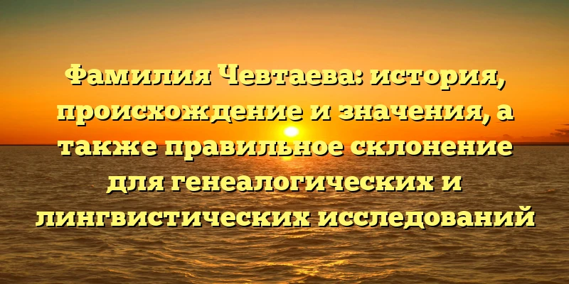 Фамилия Чевтаева: история, происхождение и значения, а также правильное склонение для генеалогических и лингвистических исследований Фамилия Чевтаева: история, происхождение и значения, а также правильное склонение для генеалогических и лингвистических исследований