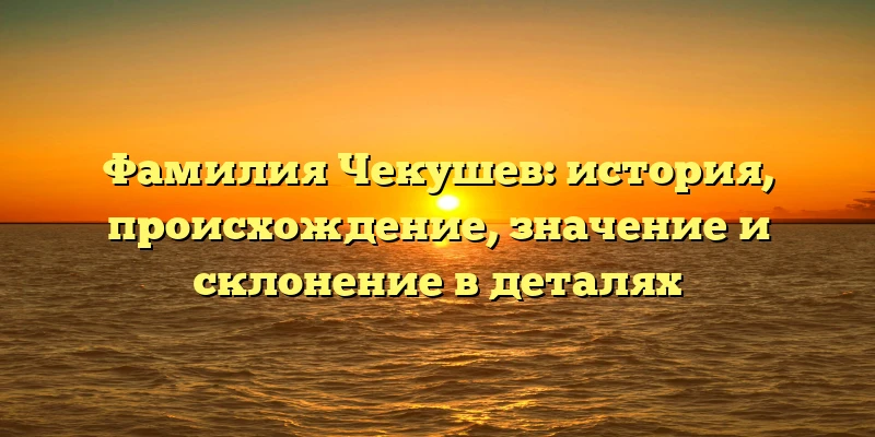Фамилия Чекушев: история, происхождение, значение и склонение в деталях Фамилия Чекушев: история, происхождение, значение и склонение в деталях