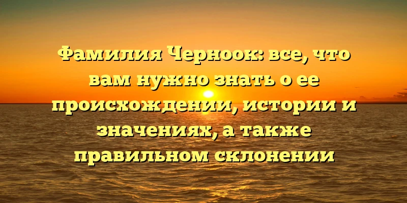 Фамилия Черноок: все, что вам нужно знать о ее происхождении, истории и значениях, а также правильном склонении Фамилия Черноок: все, что вам нужно знать о ее происхождении, истории и значениях, а также правильном склонении