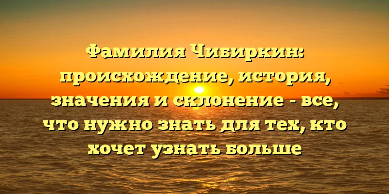 Фамилия Чибиркин: происхождение, история, значения и склонение - все, что нужно знать для тех, кто хочет узнать больше Фамилия Чибиркин: происхождение, история, значения и склонение - все, что нужно знать для тех, кто хочет узнать больше