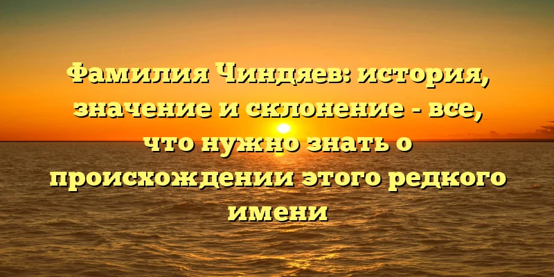 Фамилия Чиндяев: история, значение и склонение - все, что нужно знать о происхождении этого редкого имени Фамилия Чиндяев: история, значение и склонение - все, что нужно знать о происхождении этого редкого имени