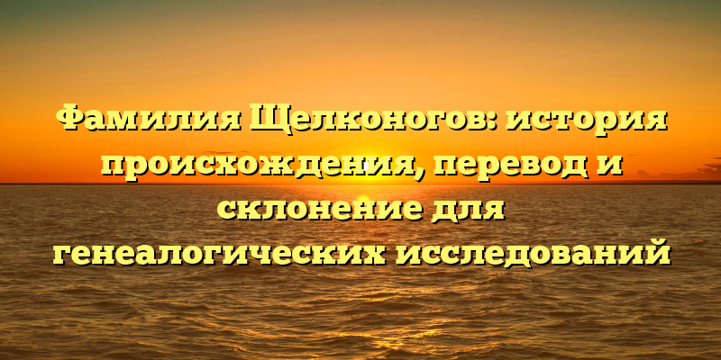 Фамилия Щелконогов: история происхождения, перевод и склонение для генеалогических исследований