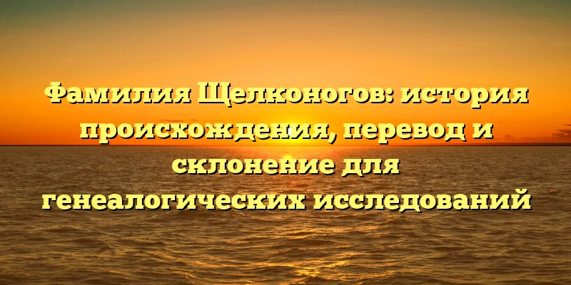 Фамилия Щелконогов: история происхождения, перевод и склонение для генеалогических исследований Фамилия Щелконогов: история происхождения, перевод и склонение для генеалогических исследований