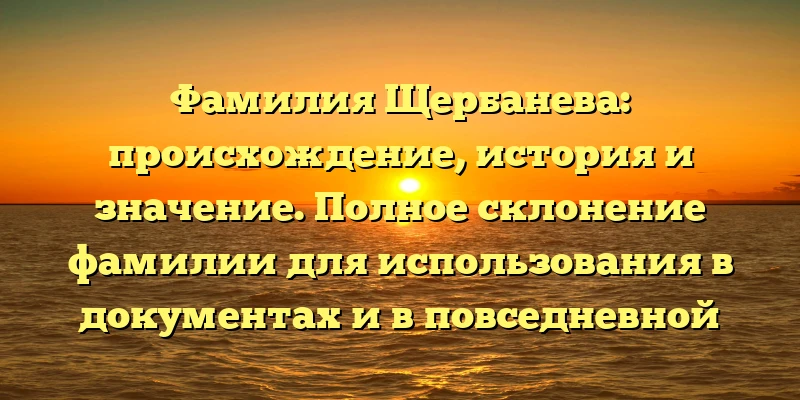 Фамилия Щербанева: происхождение, история и значение. Полное склонение фамилии для использования в документах и в повседневной жизни Фамилия Щербанева: происхождение, история и значение. Полное склонение фамилии для использования в документах и в повседневной жизни