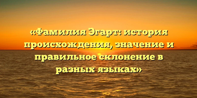 «Фамилия Эгарт: история происхождения, значение и правильное склонение в разных языках» «Фамилия Эгарт: история происхождения, значение и правильное склонение в разных языках»