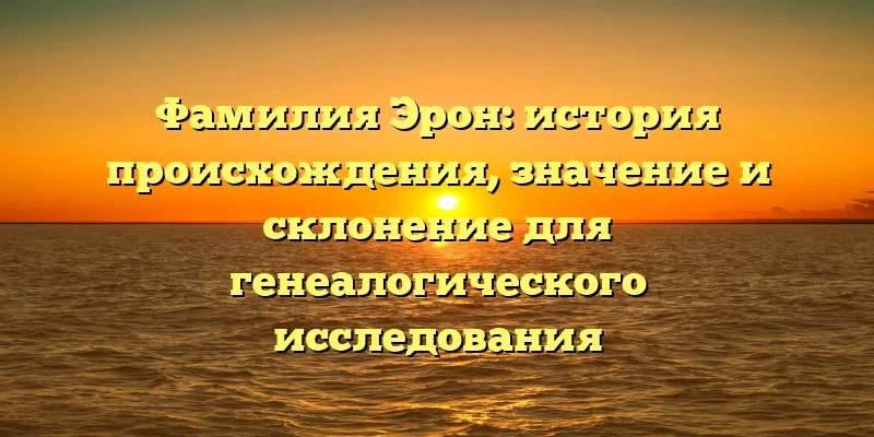 Фамилия Эрон: история происхождения, значение и склонение для генеалогического исследования Фамилия Эрон: история происхождения, значение и склонение для генеалогического исследования