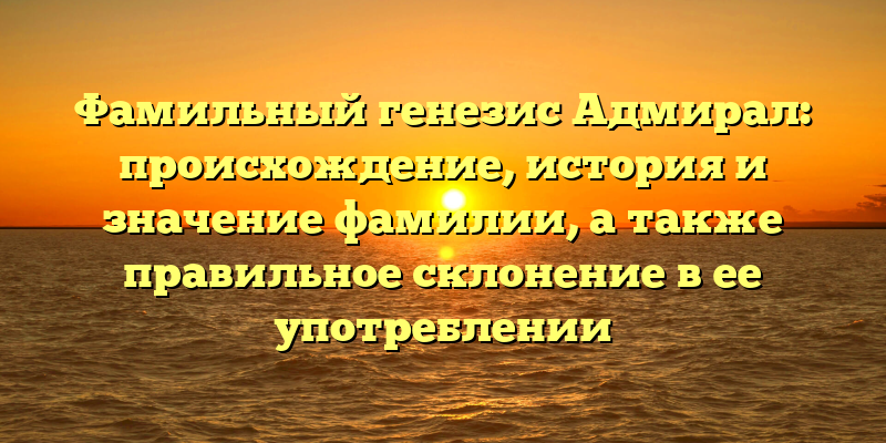Фамильный генезис Адмирал: происхождение, история и значение фамилии, а также правильное склонение в ее употреблении