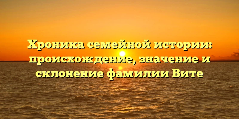 Хроника семейной истории: происхождение, значение и склонение фамилии Вите Хроника семейной истории: происхождение, значение и склонение фамилии Вите