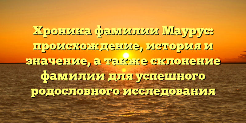 Хроника фамилии Маурус: происхождение, история и значение, а также склонение фамилии для успешного родословного исследования
