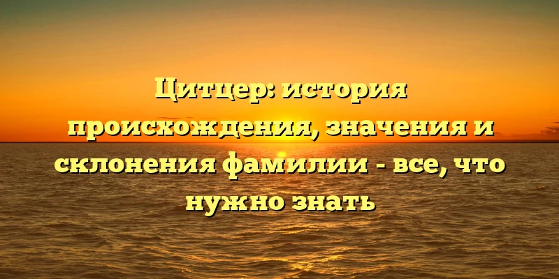 Цитцер: история происхождения, значения и склонения фамилии - все, что нужно знать Цитцер: история происхождения, значения и склонения фамилии - все, что нужно знать