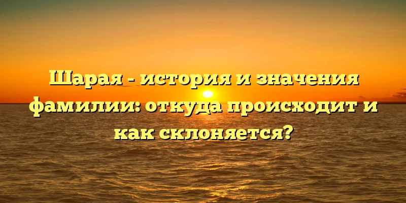 Шарая - история и значения фамилии: откуда происходит и как склоняется? Шарая - история и значения фамилии: откуда происходит и как склоняется?