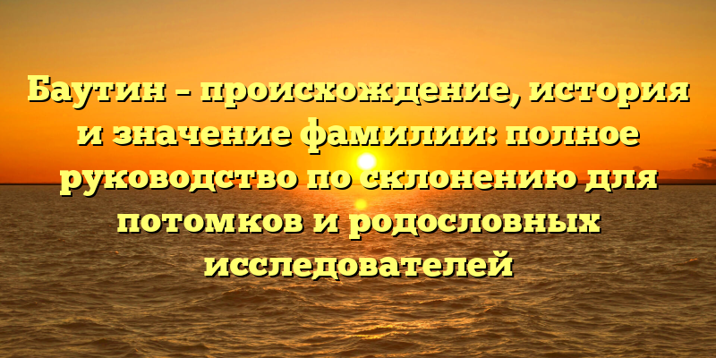 Баутин – происхождение, история и значение фамилии: полное руководство по склонению для потомков и родословных исследователей