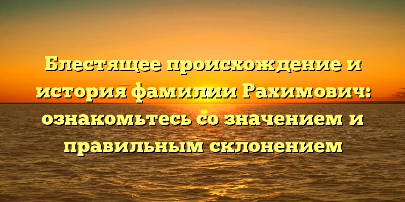 Блестящее происхождение и история фамилии Рахимович: ознакомьтесь со значением и правильным склонением Блестящее происхождение и история фамилии Рахимович: ознакомьтесь со значением и правильным склонением