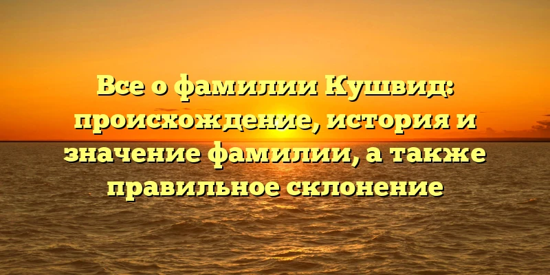 Все о фамилии Кушвид: происхождение, история и значение фамилии, а также правильное склонение Все о фамилии Кушвид: происхождение, история и значение фамилии, а также правильное склонение